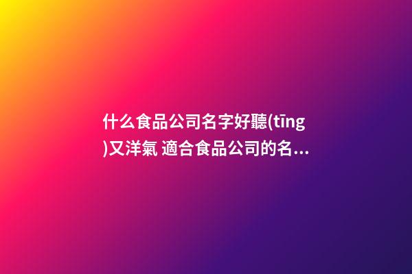 什么食品公司名字好聽(tīng)又洋氣 適合食品公司的名字-第1張-公司起名-玄機(jī)派